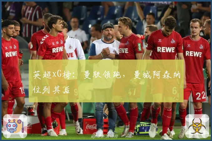 英超xG榜：曼联领跑，曼城阿森纳位列其后