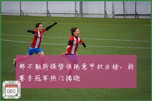 那不勒斯强势领跑意甲积分榜，新赛季冠军热门揭晓