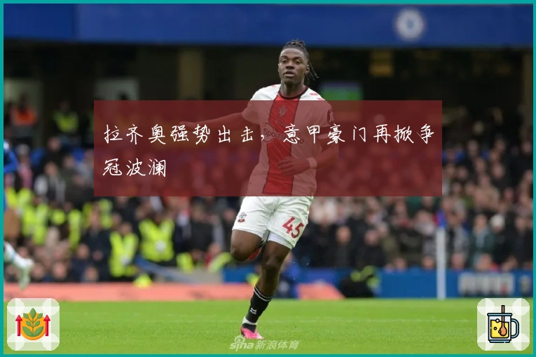 拉齐奥强势出击，意甲豪门再掀争冠波澜