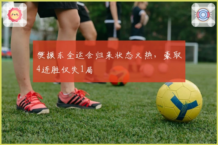 樊振东全运会归来状态火热,豪取4连胜仅失1局