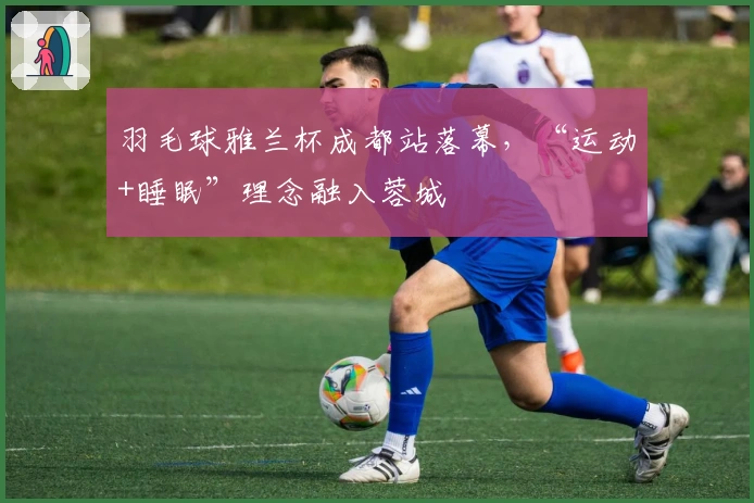 羽毛球雅兰杯成都站落幕，“运动+睡眠”理念融入蓉城