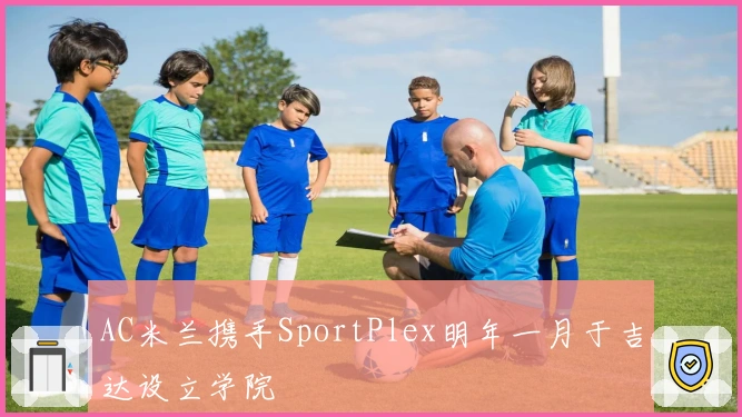 AC米兰携手SportPlex明年一月于吉达设立学院
