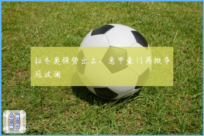 拉齐奥强势出击，意甲豪门再掀争冠波澜