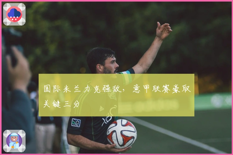 国际米兰力克强敌，意甲联赛豪取关键三分