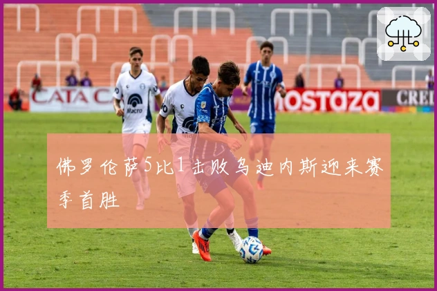 佛罗伦萨5比1击败乌迪内斯迎来赛季首胜