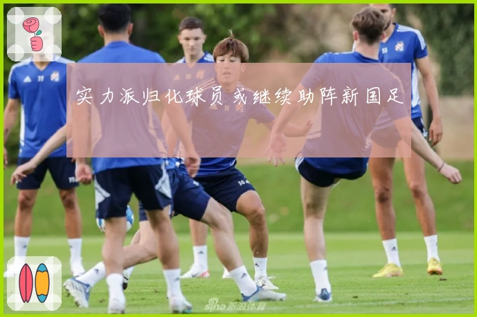 实力派归化球员或继续助阵新国足