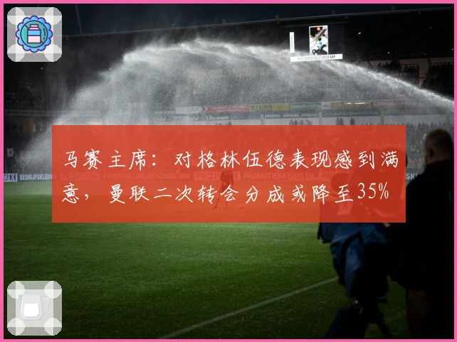 马赛主席：对格林伍德表现感到满意，曼联二次转会分成或降至35%