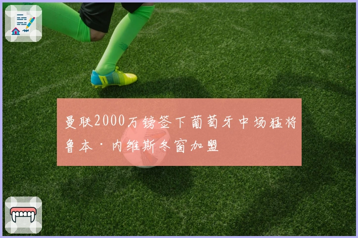 曼联2000万镑签下葡萄牙中场猛将鲁本·内维斯冬窗加盟