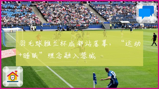 羽毛球雅兰杯成都站落幕，“运动+睡眠”理念融入蓉城