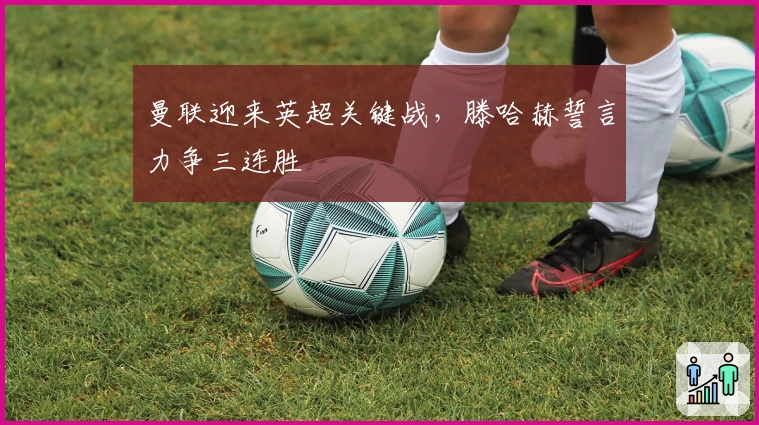 曼联迎来英超关键战，滕哈赫誓言力争三连胜