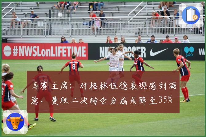 马赛主席：对格林伍德表现感到满意，曼联二次转会分成或降至35%