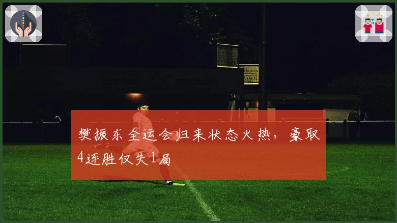 樊振东全运会归来状态火热，豪取4连胜仅失1局