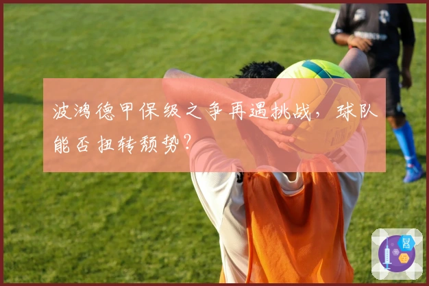 波鸿德甲保级之争再遇挑战，球队能否扭转颓势？