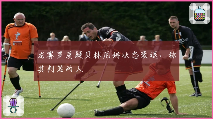 龙赛罗质疑贝林厄姆状态衰退，称其判若两人