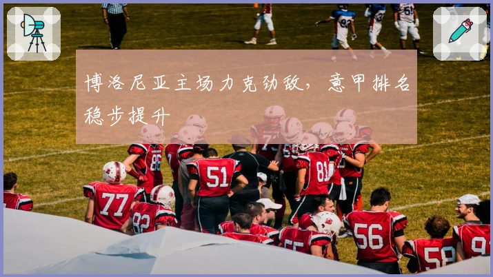 博洛尼亚主场力克劲敌,意甲排名稳步提升