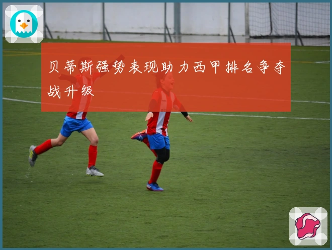 贝蒂斯强势表现助力西甲排名争夺战升级