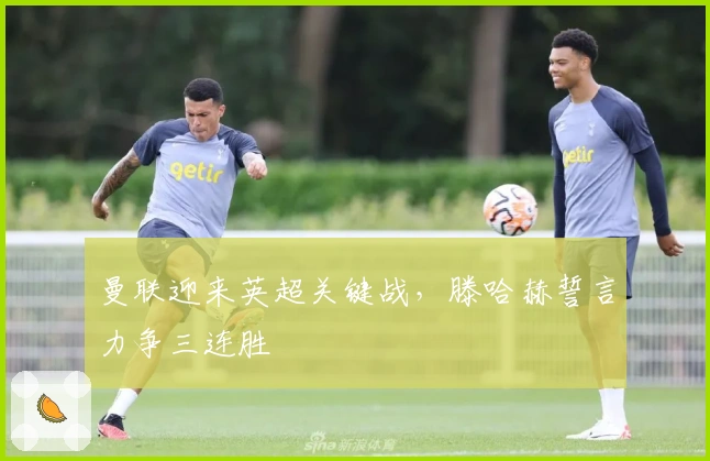 曼联迎来英超关键战，滕哈赫誓言力争三连胜