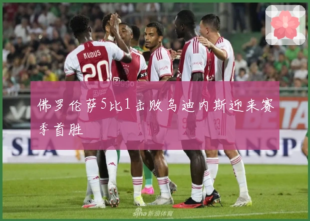 佛罗伦萨5比1击败乌迪内斯迎来赛季首胜