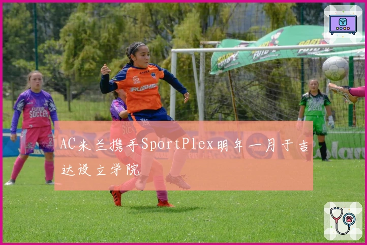 AC米兰携手SportPlex明年一月于吉达设立学院