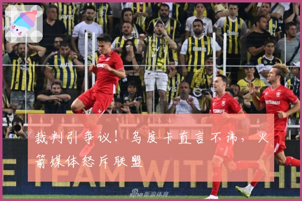 裁判引争议！乌度卡直言不讳，火箭媒体怒斥联盟